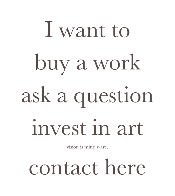 I want to 
buy a work 
ask a question
invest in art
vision is mind ware.
contact here